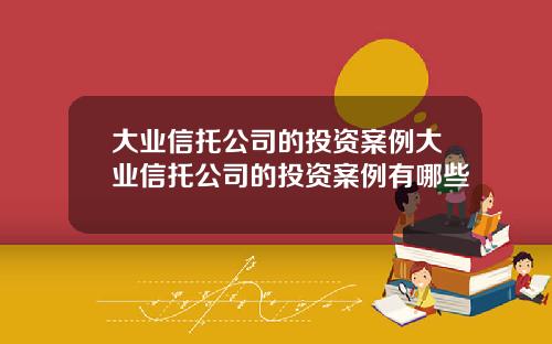 大业信托公司的投资案例大业信托公司的投资案例有哪些