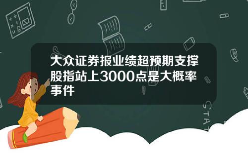 大众证券报业绩超预期支撑股指站上3000点是大概率事件