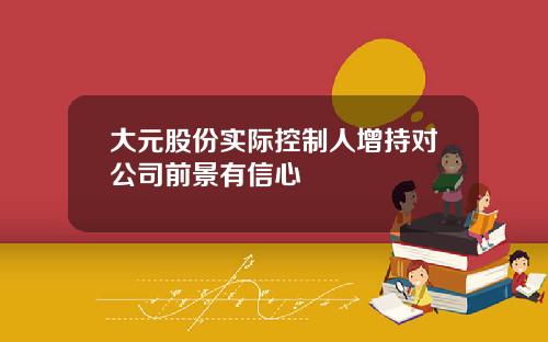 大元股份实际控制人增持对公司前景有信心