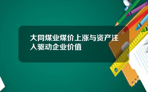 大同煤业煤价上涨与资产注入驱动企业价值