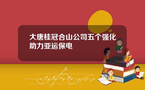 大唐桂冠合山公司五个强化助力亚运保电