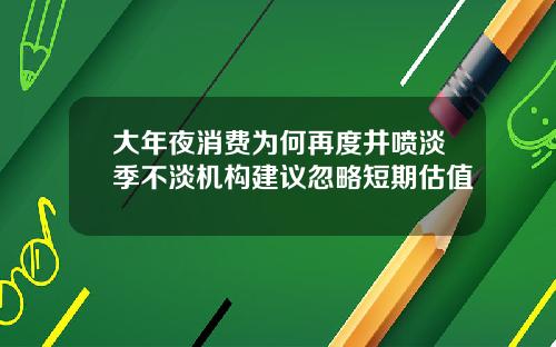 大年夜消费为何再度井喷淡季不淡机构建议忽略短期估值