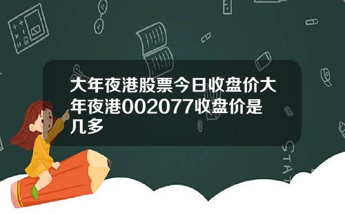 大年夜港股票今日收盘价大年夜港002077收盘价是几多