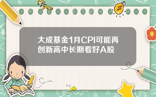 大成基金1月CPI可能再创新高中长期看好A股