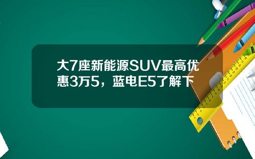 大7座新能源SUV最高优惠3万5，蓝电E5了解下