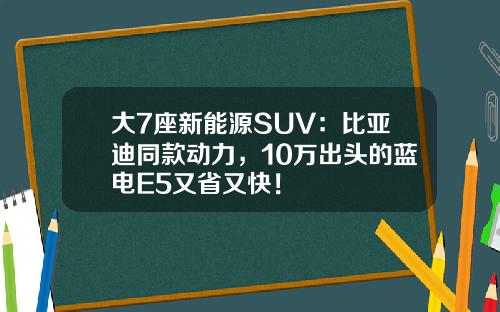 大7座新能源SUV：比亚迪同款动力，10万出头的蓝电E5又省又快！