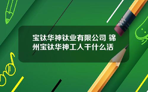 宝钛华神钛业有限公司 锦州宝钛华神工人干什么活