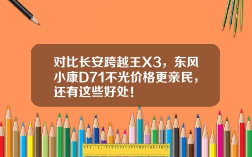 对比长安跨越王X3，东风小康D71不光价格更亲民，还有这些好处！