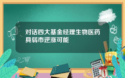 对话四大基金经理生物医药具弱市逆涨可能