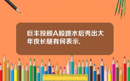 巨丰投顾A股跳水后秀出大年夜长腿有何表示.