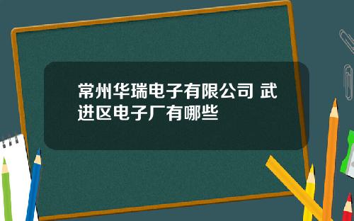 常州华瑞电子有限公司 武进区电子厂有哪些