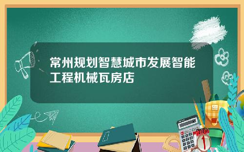 常州规划智慧城市发展智能工程机械瓦房店