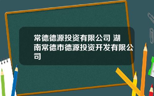 常德德源投资有限公司 湖南常德市德源投资开发有限公司