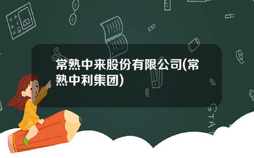 常熟中来股份有限公司(常熟中利集团)