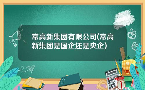 常高新集团有限公司(常高新集团是国企还是央企)