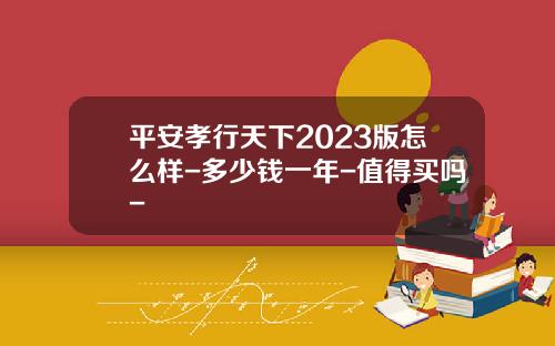 平安孝行天下2023版怎么样-多少钱一年-值得买吗-