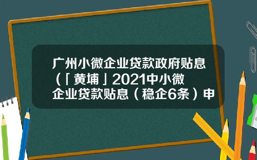 广州小微企业贷款政府贴息 (「黄埔」2021中小微企业贷款贴息（稳企6条）申报，11月8日开展)_1