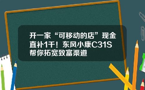 开一家“可移动的店”现金直补1千！东风小康C31S帮你拓宽致富渠道