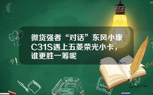 微货强者“对话”东风小康C31S遇上五菱荣光小卡，谁更胜一筹呢