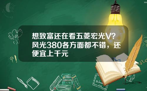 想致富还在看五菱宏光V？风光380各方面都不错，还便宜上千元