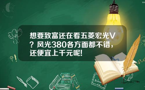 想要致富还在看五菱宏光V？风光380各方面都不错，还便宜上千元呢!