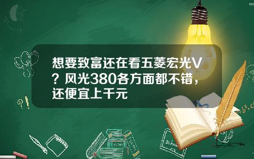 想要致富还在看五菱宏光V？风光380各方面都不错，还便宜上千元