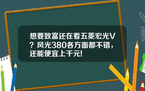 想要致富还在看五菱宏光V？风光380各方面都不错，还能便宜上千元!