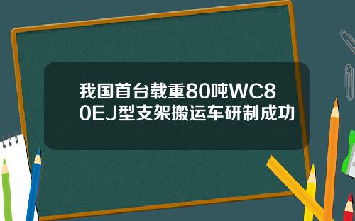 我国首台载重80吨WC80EJ型支架搬运车研制成功