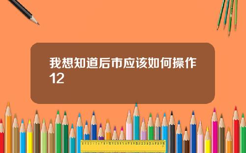 我想知道后市应该如何操作12