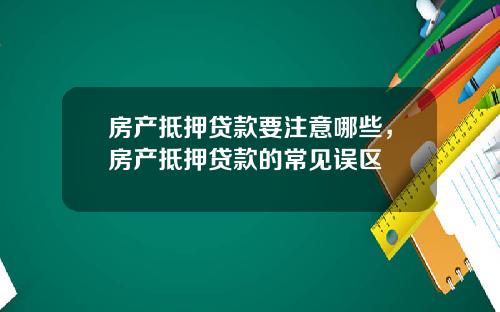 房产抵押贷款要注意哪些，房产抵押贷款的常见误区