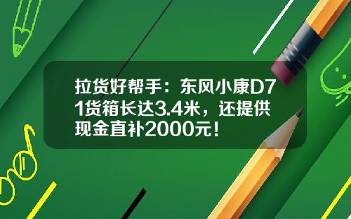 拉货好帮手：东风小康D71货箱长达3.4米，还提供现金直补2000元！