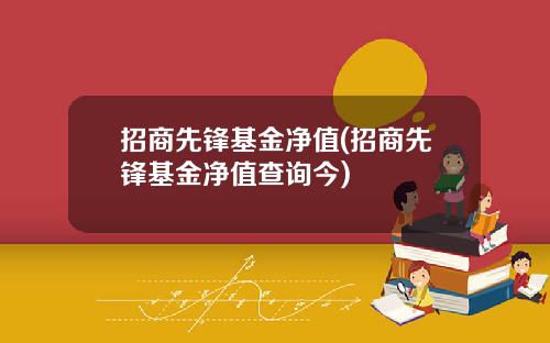 招商先锋基金净值(招商先锋基金净值查询今)