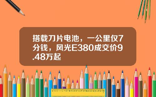 搭载刀片电池，一公里仅7分钱，风光E380成交价9.48万起