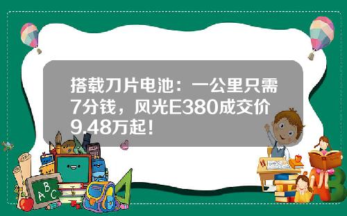 搭载刀片电池：一公里只需7分钱，风光E380成交价9.48万起！