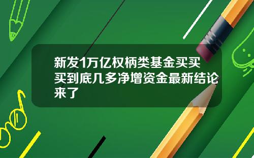 新发1万亿权柄类基金买买买到底几多净增资金最新结论来了