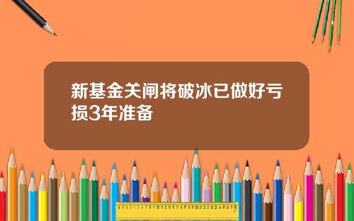 新基金关闸将破冰已做好亏损3年准备