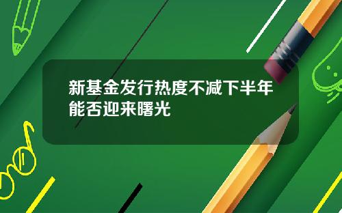 新基金发行热度不减下半年能否迎来曙光