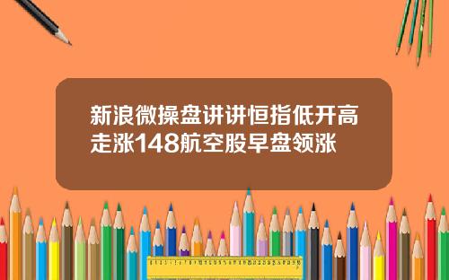 新浪微操盘讲讲恒指低开高走涨148航空股早盘领涨