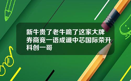 新牛贵了老牛跪了这家大牌券商竟一语成谶中芯国际荣升科创一哥