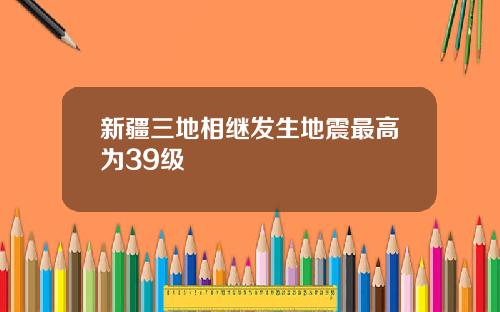 新疆三地相继发生地震最高为39级