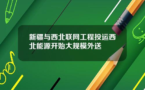 新疆与西北联网工程投运西北能源开始大规模外送