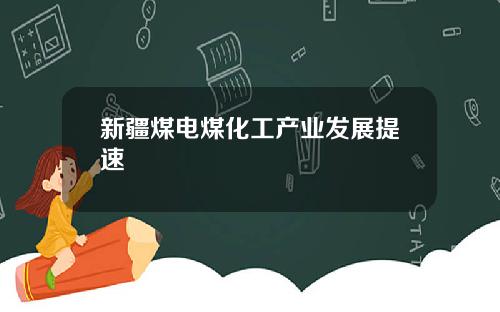 新疆煤电煤化工产业发展提速