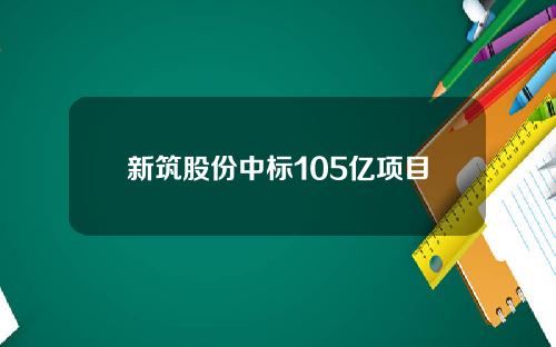 新筑股份中标105亿项目