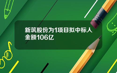 新筑股份为1项目拟中标人金额106亿