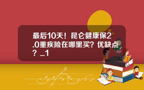 最后10天！昆仑健康保2.0重疾险在哪里买？优缺点？_1