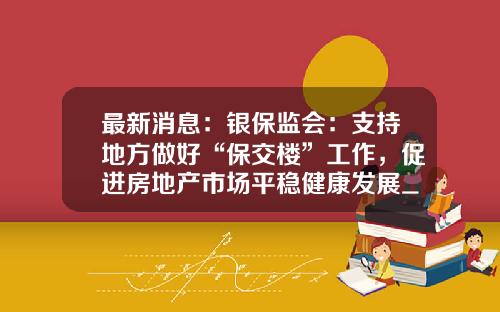 最新消息：银保监会：支持地方做好“保交楼”工作，促进房地产市场平稳健康发展_1