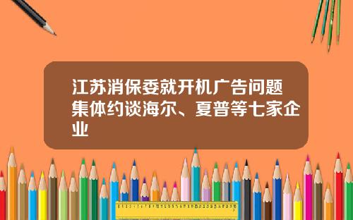 江苏消保委就开机广告问题集体约谈海尔、夏普等七家企业