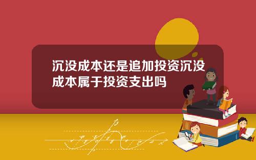 沉没成本还是追加投资沉没成本属于投资支出吗