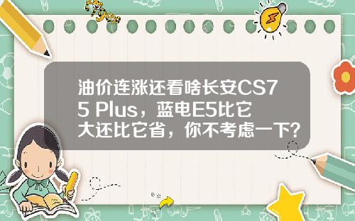 油价连涨还看啥长安CS75 Plus，蓝电E5比它大还比它省，你不考虑一下？