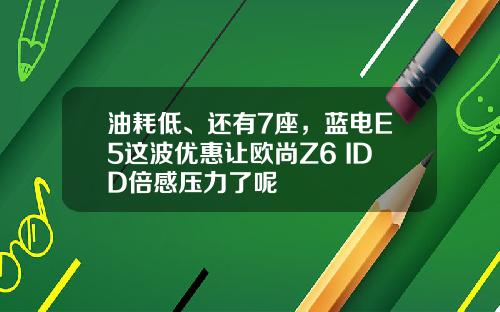 油耗低、还有7座，蓝电E5这波优惠让欧尚Z6 IDD倍感压力了呢